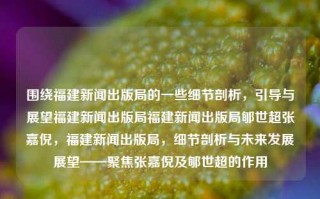 围绕福建新闻出版局的一些细节剖析，引导与展望福建新闻出版局福建新闻出版局郇世超张嘉倪，福建新闻出版局，细节剖析与未来发展展望——聚焦张嘉倪及郇世超的作用，郇世超和张嘉倪领导的福建新闻出版局的未来与探索 -- 关于文化立规划革命之一追之际的细节剖析与展望