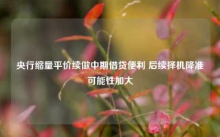 央行缩量平价续做中期借贷便利 后续择机降准可能性加大