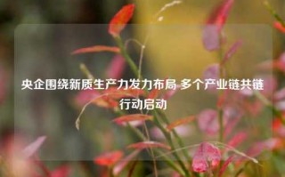 央企围绕新质生产力发力布局 多个产业链共链行动启动