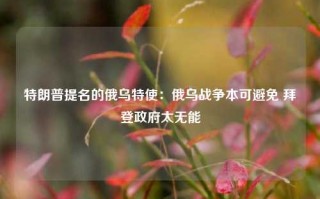 特朗普提名的俄乌特使：俄乌战争本可避免 拜登政府太无能