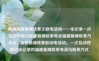 揭秘福建新闻线索之联电话动——全记录一次互动性探讨福建新闻联系电话福建新闻联系方式JD，福建新闻线索联动电话动，一次互动性探讨全记录的福建新闻联系电话与联系方式，福建新闻线索互动平台，一次全记录的联电话动及新闻联系方法揭示