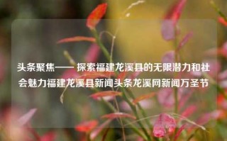 头条聚焦—— 探索福建龙溪县的无限潜力和社会魅力福建龙溪县新闻头条龙溪网新闻万圣节