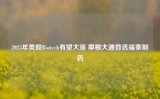 2025年美股Biotech有望大涨 摩根大通首选福泰制药