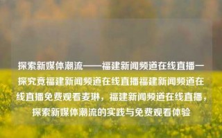 探索新媒体潮流——福建新闻频道在线直播一探究竟福建新闻频道在线直播福建新闻频道在线直播免费观看麦琳，福建新闻频道在线直播，探索新媒体潮流的实践与免费观看体验，福建新闻频道在线直播，探索新媒体潮流的实践与免费观看体验