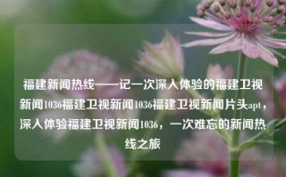 福建新闻热线——记一次深入体验的福建卫视新闻1036福建卫视新闻1036福建卫视新闻片头apt，深入体验福建卫视新闻1036，一次难忘的新闻热线之旅，福建新闻热线，难忘的深入体验之旅，探寻福建卫视新闻1036的独特魅力