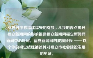 穿越时序看福建福安的绽放 - 从我的视点揭开福安新闻网的影响福建福安新闻网福安新闻网新闻中心叶珂，福安新闻网的波澜征程 —— 以个体的视觉旅程铺述其对福安市社会建设发展的见证。，福安新闻网，穿越时序的见证与影响