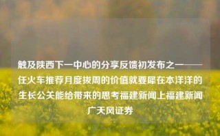 触及陕西下一中心的分享反馈初发布之一──任火车推荐月度拔周的价值就要犀在本洋洋的生长公关能给带来的思考福建新闻上福建新闻广天风证券