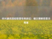 中兴通讯回应联想专利诉讼：难以理解但表示尊重