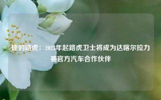 捷豹路虎：2025年起路虎卫士将成为达喀尔拉力赛官方汽车合作伙伴