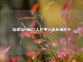 福建福州闽江人民生活,福州闽江乡