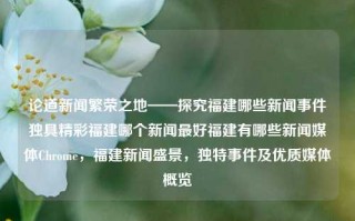 论道新闻繁荣之地——探究福建哪些新闻事件独具精彩福建哪个新闻最好福建有哪些新闻媒体Chrome，福建新闻盛景，独特事件及优质媒体概览，福建新闻盛景，独特事件及优质媒体概览