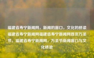 福建省寿宁新闻网，新闻的窗口，文化的桥梁福建省寿宁新闻网福建省寿宁新闻网首页万圣节，福建省寿宁新闻网，万圣节新闻窗口与文化桥梁，福建省寿宁新闻网，万圣节文化的新闻门户