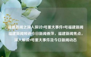 福建新闻之深入探讨9号重大事件9号福建新闻福建新闻频道今日新闻姜萍，福建新闻焦点，深入解读9号重大事件及今日新闻动态，福建新闻焦点，深入解读9号重大事件及今日新闻动态