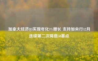 加拿大经济Q3实现年化1%增长 支持加央行12月连续第二次降息50基点