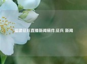 福建征兵直播新闻稿件,征兵 新闻