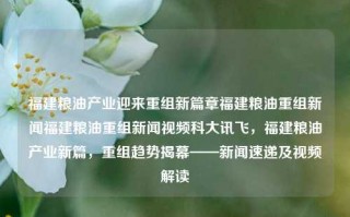 福建粮油产业迎来重组新篇章福建粮油重组新闻福建粮油重组新闻视频科大讯飞，福建粮油产业新篇，重组趋势揭幕——新闻速递及视频解读，福建粮油产业重组新篇，行业变革的揭幕与新闻解读