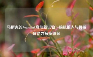 马斯克的Neuralink启动新试验：脑机植入与机械臂助力瘫痪患者