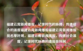 福建云霄新闻播报，记录时代的脉搏，传递社会的温度福建云霄新闻播报福建云霄新闻播报员名单叶珂，福建云霄新闻播报，传递社会温度，记录时代脉搏的播报员叶珂，福建云霄新闻播报，叶珂播报员的社会温度与时代脉搏