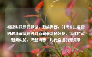 福建时政新闻纵览，潮起海西，时代奋进福建时政新闻福建时政新闻最新杨妞花，福建时政新闻纵览，潮起海西，时代奋进的新篇章，福建时政新闻纵览，潮起海西，新时代福建奋进新篇章