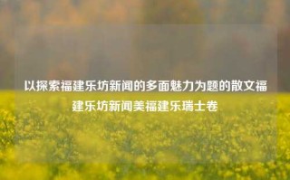 以探索福建乐坊新闻的多面魅力为题的散文福建乐坊新闻美福建乐瑞士卷