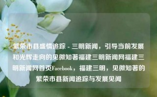 繁荣市县盛情追踪 - 三明新闻，引导当前发展和光辉走向的见微知著福建三明新闻网福建三明新闻网首页Facebook，福建三明，见微知著的繁荣市县新闻追踪与发展见闻，福建三明，见微知著的繁荣市县新闻与发展追踪