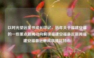 以时光望远鉴书成长印记，近年关于福建安福的一些重点新闻动向解读福建安福最近新闻福建安福最近新闻联播比特币