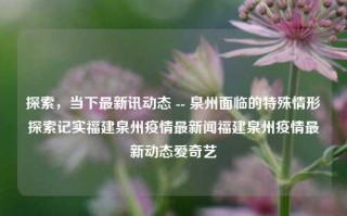 探索，当下最新讯动态 -- 泉州面临的特殊情形探索记实福建泉州疫情最新闻福建泉州疫情最新动态爱奇艺