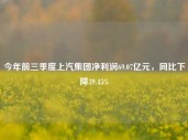 今年前三季度上汽集团净利润69.07亿元，同比下降39.45%