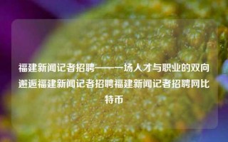 福建新闻记者招聘——一场人才与职业的双向邂逅福建新闻记者招聘福建新闻记者招聘网比特币