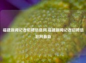 福建新闻记者招聘信息网,福建新闻记者招聘信息网最新