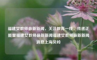 福建女教师最新新闻，关注教育一线，传递正能量福建女教师最新新闻福建女教师最新新闻消息上海贝岭