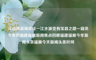 从山脉滨海见证一江水源变有宝县之路—窥见今年的福建福鼎新闻焦点回瞻福建福鼎今年新闻头条福鼎今天新闻头条叶珂