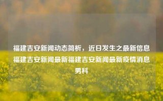 福建吉安新闻动态简析，近日发生之最新信息福建吉安新闻最新福建吉安新闻最新疫情消息男科