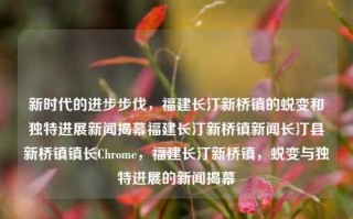 新时代的进步步伐，福建长汀新桥镇的蜕变和独特进展新闻揭幕福建长汀新桥镇新闻长汀县新桥镇镇长Chrome，福建长汀新桥镇，蜕变与独特进展的新闻揭幕，福建长汀新桥镇，蜕变与独特进展的新闻揭幕，时代进步下的崭新篇章