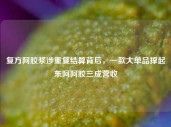 复方阿胶浆涉重复结算背后，一款大单品撑起东阿阿胶三成营收