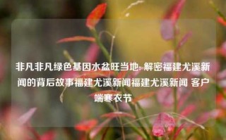 非凡非凡绿色基因水盆旺当地: 解密福建尤溪新闻的背后故事福建尤溪新闻福建尤溪新闻 客户端寒衣节