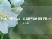 机构：特朗普上台，交易员可能需要先下载Truth Social