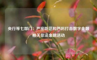 央行等七部门：严密防范和严厉打击数字金融相关非法金融活动