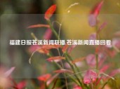 福建日报苍溪新闻联播,苍溪新闻直播回看