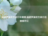 福建罗源民生银行在哪里,福建罗源民生银行在哪里办公