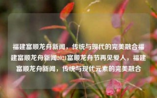 福建富顺龙舟新闻，传统与现代的完美融合福建富顺龙舟新闻2021富顺龙舟节再见爱人，福建富顺龙舟新闻，传统与现代元素的完美融合，福建富顺龙舟新闻，传统与现代元素的和谐共舞