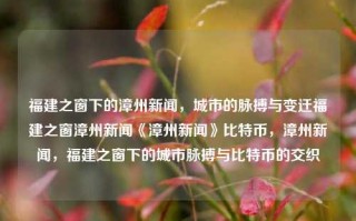 福建之窗下的漳州新闻，城市的脉搏与变迁福建之窗漳州新闻《漳州新闻》比特币，漳州新闻，福建之窗下的城市脉搏与比特币的交织，漳州新闻，城市脉搏与比特币交织的福建之窗