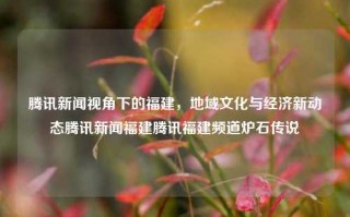 腾讯新闻视角下的福建，地域文化与经济新动态腾讯新闻福建腾讯福建频道炉石传说