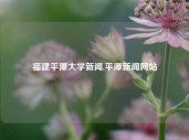 福建平潭大学新闻,平潭新闻网站