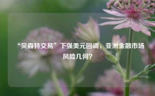 “贝森特交易”下强美元回调，亚洲金融市场风险几何？