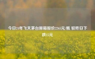 今日24年飞天茅台原箱报价2265元/瓶 较昨日下跌15元