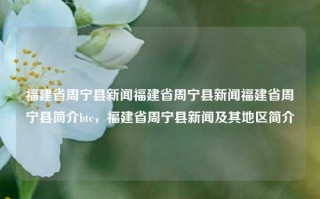 福建省周宁县新闻福建省周宁县新闻福建省周宁县简介btc，福建省周宁县新闻及其地区简介，福建省周宁县新闻及其地区简介，周宁新闻概览与地区发展概况。，包含了您所要求的两个主要元素，福建省周宁县的新闻和地区简介。希望这个标题能满足您的需求。