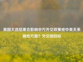 美国大选结果会影响中方外交政策或中美关系哪些方面？外交部回应