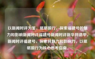 以新闻时评为鉴，砥砺前行，探索福建号的魅力和影响新闻时评福建号新闻时评新华网德甲，新闻时评福建号，探索其魅力和影响力，以砥砺前行为核心思考指南。，新闻时评福建号，探索其魅力与影响力，砥砺前行指引未来