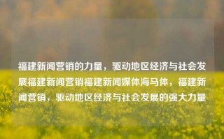 福建新闻营销的力量，驱动地区经济与社会发展福建新闻营销福建新闻媒体海马体，福建新闻营销，驱动地区经济与社会发展的强大力量，福建新闻营销，驱动地区经济与社会发展的强大力量